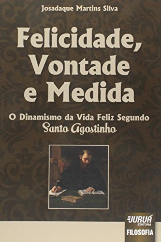 Ler Felicidade, Vontade e Medida - O Dinamismo da Vida Feliz Segundo Santo Agostinho, do autor Josadaque Martins Silva