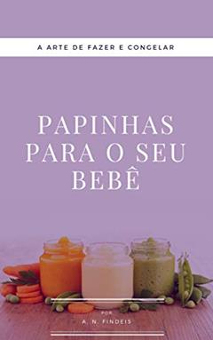 Papinhas para o seu bebê: A arte de fazer e congelar papinhas, do autor A. N. Findeis
