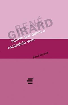 Aquele por Quem o Escândalo Vem, do autor René Girard