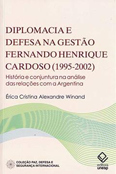 Diplomacia e defesa na gestão Fernando Henrique Cardoso (1995-2002): História e conjuntura na análise das relações com a Argentina, do autor Erica Cristina Alexandre Winand