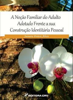 A noção familiar do adulto adotado frente a sua construção identitária pessoal, do autor Jussara Pontes Alves