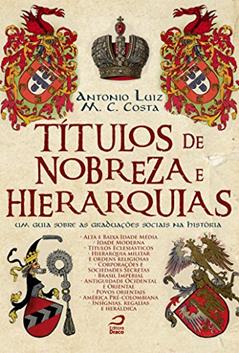 Títulos de Nobreza e Hierarquias. Um Guia Sobre as Graduações Sociais na História, do autor Antonio Luiz M. C. Costa