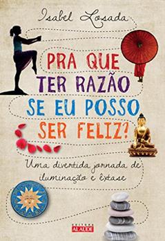 Pra que Ter Razão Se Eu Posso Ser Feliz? Uma Divertida Jornada de Iluminação e Êxtase, do autor Isabel Losada