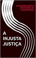 Ler A INJUSTA JUSTIÇA, do autor ALEXANDRE BENTO BERNARDES DE ALBUQUERQUE Ler A INJUSTA JUSTIÇA, do autor ALEXANDRE BENTO BERNARDES DE ALBUQUERQUE