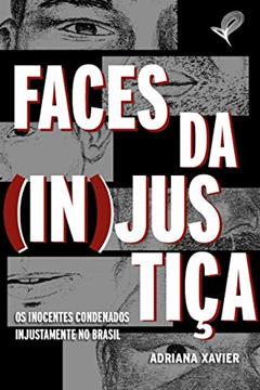 FACES DA (IN)JUSTIÇA: Os inocentes condenados injustamente no Brasil, do autor Adriana Xavier
