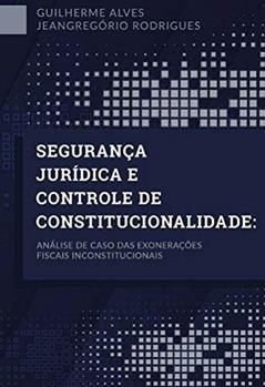Segurança Jurídica E Controle De Constitucionalidade: Análise de caso das exonerações fiscais inconstitucionais, do autor Guilherme Alves Jeangregório Rodrigues