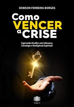 Como vencer a crise: Superando desafios com Liderança, Estratégia e Liderança Espiritual, do autor Dobson Borges