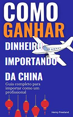 Como ganhar dinheiro importando da China: Guia completo para importar como um profissional, do autor Henry Freeland