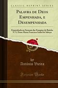 Ler Palavra de Deos Empenhada, e Desempenhada: Empenhada no Sermam das Exequias da Rainha N. S. Dona Maria Francisca Isabel de Saboya (Classic Reprint), do autor António Vieira