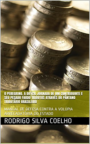 O PEREGRINO. A DIFÍCIL JORNADA DE UM CONTRIBUINTE E SEU PESADO FARDO TRIBUTOS ATRAVÉS DO PÂNTANO TRIBUTÁRIO BRASILEIRO: MANUAL DE DEFESA CONTRA A VOLÚPIA ARRECADATÓRIA DO ESTADO, do autor Rodrigo Silva Coelho