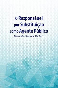 O responsável por substituição como agente público, do autor Alexandre Sansone Pacheco