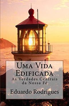 Uma Vida Edificada: As verdade centrais da nossa fé, do autor Eduardo Rodrigues