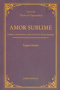 Amor Sublime - Sobre o Tremendo Amor de Deus Pelos Homens, do autor Eugene Boylan