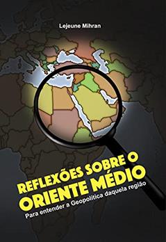 Reflexões Sobre o Oriente Médio: Para Entender a Geopolítica Daquela Região, do autor Lejeune Mirhan