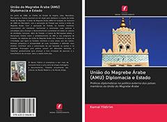 União do Magrebe Árabe (AMU) Diplomacia e Estado: Práticas diplomáticas na política externa dos países membros da União do Magrebe Árabe, do autor Kemal Yildirim