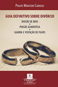 Guia definitivo sobre divórcio, divisão de bens, pensão alimentícia, guarda e visitação de filhos: 2ª Edição, do autor Philipe Monteiro Cardoso