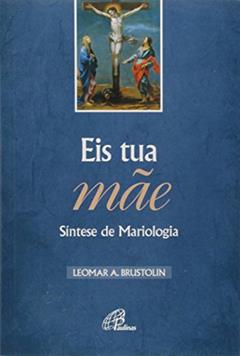 Eis tua mãe - Síntese de Mariologia, do autor Leomar A. Brustolin