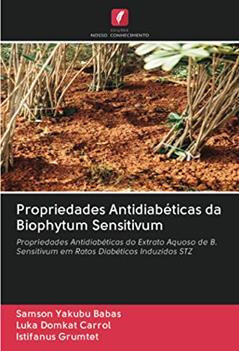 Propriedades Antidiabéticas da Biophytum Sensitivum: Propriedades Antidiabéticas do Extrato Aquoso de B. Sensitivum em Ratos Diabéticos Induzidos STZ, do autor Samson Yakubu Babas; Luka Domkat Carrol; Istifanus Grumtet