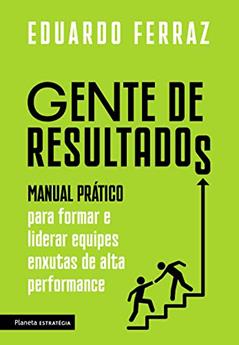Gente de resultados: Manual prático para formar e liderar equipes enxutas de alta performance, do autor Eduardo Ferraz