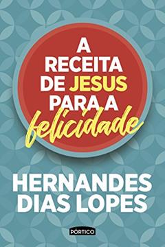 A receita de Jesus para a felicidade, do autor Hernandes Dias Lopes