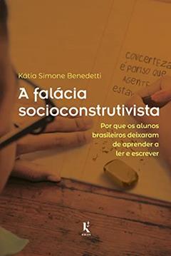A Falácia Socioconstrutivista: Por Que Os Alunos Brasileiros Deixaram De Aprender A Ler E Escrever, do autor Kátia Simone Benedetti