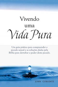 Vivendo uma Vida Pura: Um guia prático para compreender o pecado sexual e as soluções dadas pela Bíblia para derrubar o poder deste pecado., do autor John Coblentz