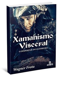 Xamanismo Visceral: o Despertar do Guerreiro, do autor Wagner Frota