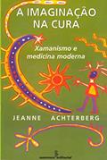 Ler A imaginação na cura: xamanismo e medicina moderna, do autor Jeanne Achterberg