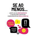 Ler Se ao Menos...: Liberte-se do Arrependimento e Viva Melhor a partir dos Conhecimentos da Ciência Cognitiva, do autor Robert L. Leahy