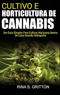 Cultivo e Horticultura de Cannabis: Um Guia Simples Para Cultivar Marijuana Dentro de Casa Usando Hidroponia, do autor Rina S. Gritton