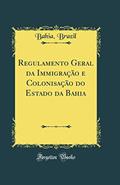 Ler Regulamento Geral da Immigração e Colonisação do Estado da Bahia (Classic Reprint), do autor Brazil Bahia