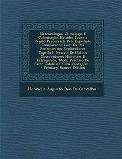 Meteorologia, Climalogia E Colonisação: Estudos Sobre a Região Percorrida Pela Expedição Comparados Com Os Dos Benemeritos Exploradores Capello E ... Practico De Fazer Colonisar Com Vantagem..., do autor Henrique Augusto Dias De Carvalho