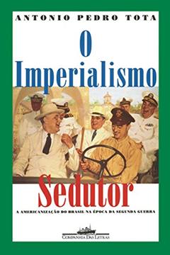 O imperialismo sedutor (Nova edição): A americanização do Brasil na época da Segunda Guerra, do autor Antonio Pedro Tota