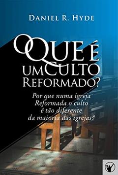 O Que é um Culto Reformado: Por que em uma igreja Reformada o culto é tão diferente da maioria das outras igrejas?, do autor Daniel Hyde