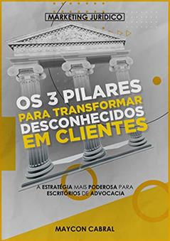Os 3 Pilares Para Transformar Desconhecidos em Clientes : A Estratégia mais Poderosa para Escritórios de Advocacia, do autor Maycon Cabral