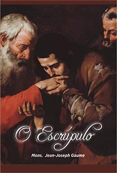 O Escrúpulo: Pequeno Manual de Direção Para uso das Almas Timoratas e de Seus Confessores, do autor Jean-Joseph Gaume