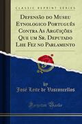 Defensão do Museu Etnologico Português Contra As Argüições Que um Sr. Deputado Lhe Fez no Parlamento (Classic Reprint), do autor José Leite de Vasconcellos