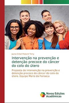 Intervenção na prevenção e detenção precoce do câncer do colo do útero: Proposta de intervenção na prevenção e detenção precoce do câncer do colo do útero. Equipe Mario da Fonseca, do autor Juana Grisel Pulsant Terry