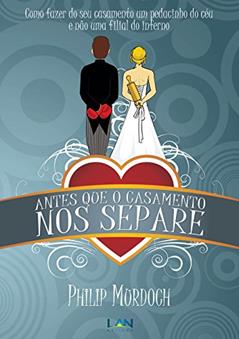 Antes Que o Casamento Nos Separe: Como fazer do seu casamento um pedacinho do céu, e não uma filial do inferno, do autor Philip Murdoch