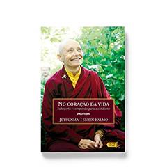 No Coração da Vida. Sabedoria e Compaixão Para O Cotidiano, do autor Jetsunma Tenzin Palmo
