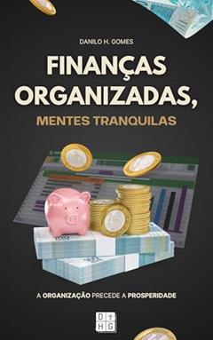 Finanças Organizadas, Mentes Tranquilas: A organização precede a prosperidade, do autor Danilo H. Gomes