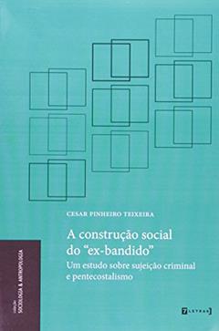 A Construção Social do Ex-bandido. Um Estudo Sobre Sujeição Criminal e Pentecostalismo, do autor Cesar Pinheiro Teixeira