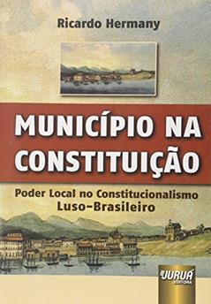 Município na Constituição - Poder Local no Constitucionalismo Luso-Brasileiro, do autor Ricardo Hermany