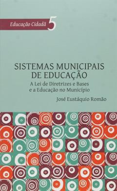 Sistemas Municipais de Educação. A Lei de Diretrizes e Bases e a Educação no Município - Volume 5. Série Educação Cidadã, do autor José Eustáquio Romão