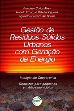 Gestão de resíduos sólidos urbanos com geração de energia: inteligência cooperativa diretrizes para pequenos e médios municípios, do autor Aguinaldo Ferreira dos Santos; Isabella Françoso Rebutini Figueira; Francisco Carlos Alves