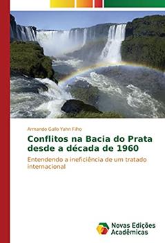 Conflitos na Bacia do Prata desde a década de 1960: Entendendo a ineficiência de um tratado internacional, do autor Armando Gallo Yahn Filho