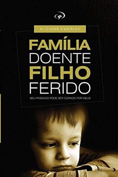 Familia doente, filho ferido.: Curando as feridas que nascem em casa., do autor Alcione Emerich