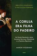 Ler A Coruja era Filha do Padeiro: um Estudo Revelador Sobre a Anorexia Nervosa, Obesidade e o Feminino Reprimido, do autor Marion Woodman