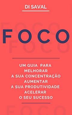 FOCO: Um Guia para Melhorar a sua Concentração, Aumentar a sua Produtividade e Acelerar o seu Sucesso, do autor Di Saval