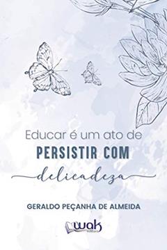 Educar é Um Ato de Persistir Com Delicadeza, do autor Geraldo Peçanha de Almeida